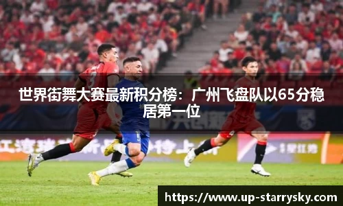 世界街舞大赛最新积分榜：广州飞盘队以65分稳居第一位